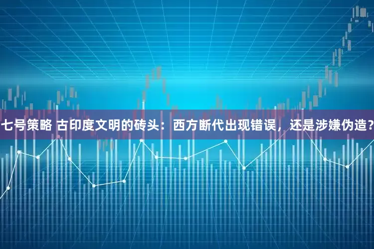 七号策略 古印度文明的砖头：西方断代出现错误，还是涉嫌伪造？