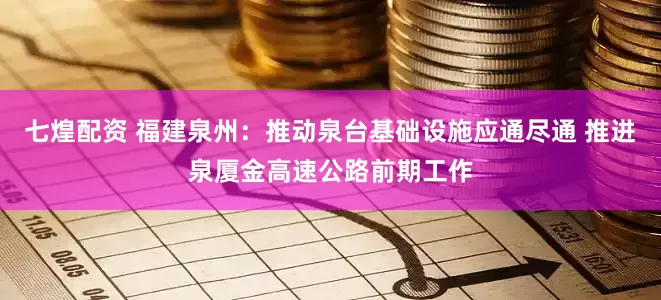 七煌配资 福建泉州：推动泉台基础设施应通尽通 推进泉厦金高速公路前期工作