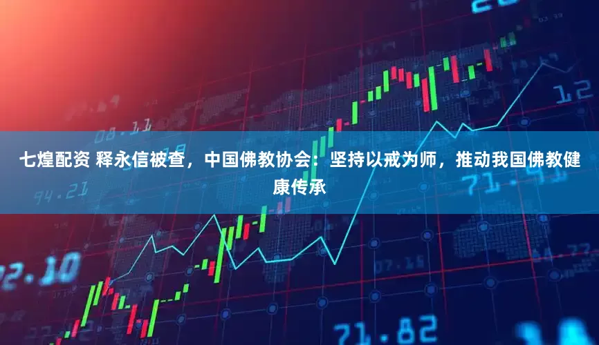 七煌配资 释永信被查，中国佛教协会：坚持以戒为师，推动我国佛教健康传承