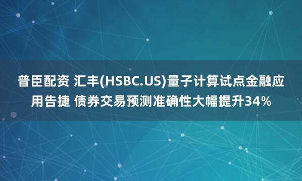 普臣配资 汇丰(HSBC.US)量子计算试点金融应用告捷 债券交易预测准确性大幅提升34%