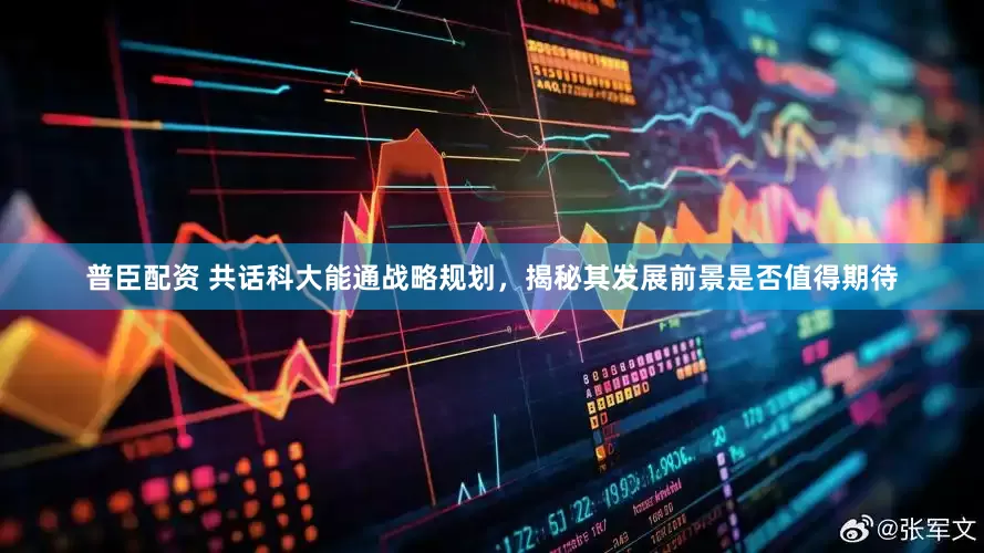 普臣配资 共话科大能通战略规划，揭秘其发展前景是否值得期待