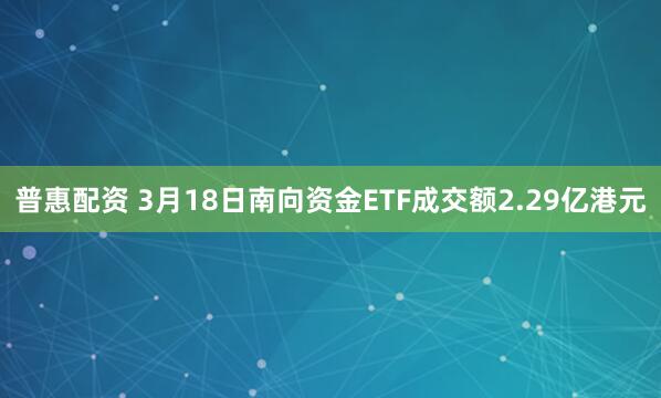 普惠配资 3月18日南向资金ETF成交额2.29亿港元