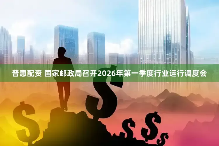 普惠配资 国家邮政局召开2026年第一季度行业运行调度会