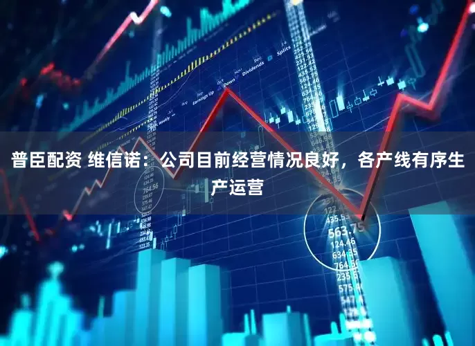 普臣配资 维信诺：公司目前经营情况良好，各产线有序生产运营