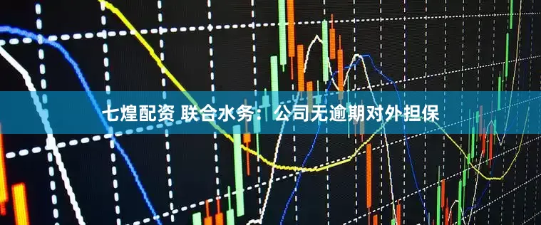 七煌配资 联合水务：公司无逾期对外担保