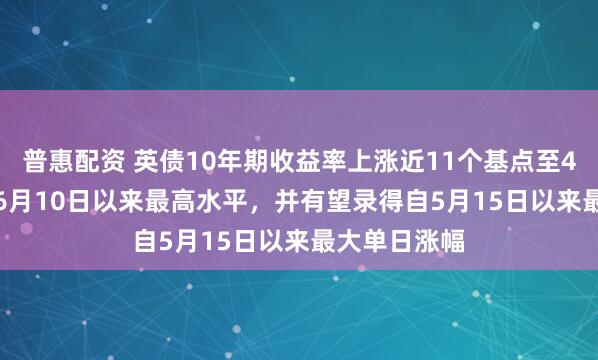 普惠配资 英债10年期收益率上涨近11个基点至4.956%，创6月10日以来最高水平，并有望录得自5月15日以来最大单日涨幅