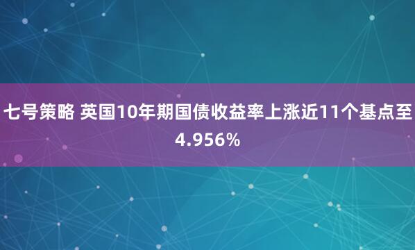 七号策略 英国10年期国债收益率上涨近11个基点至4.956%